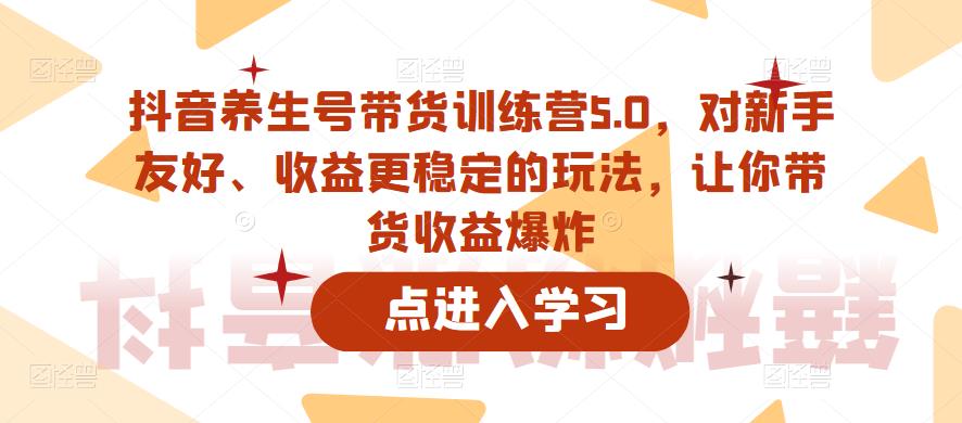 抖音养生号带货训练营5.0，对新手友好、收益更稳定的玩法，让你带货收益爆炸-靠谱项目库