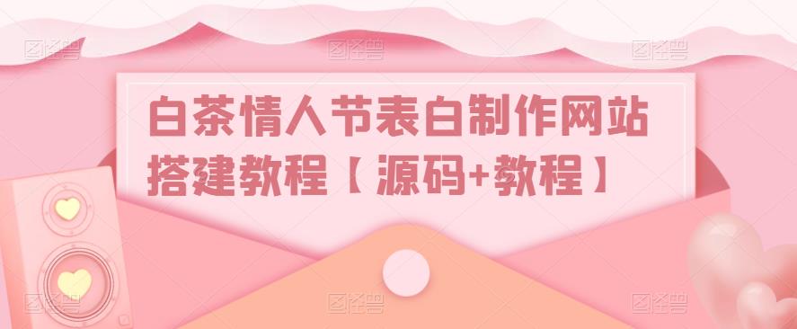 白茶情人节表白制作网站搭建教程【源码+教程】-靠谱项目库