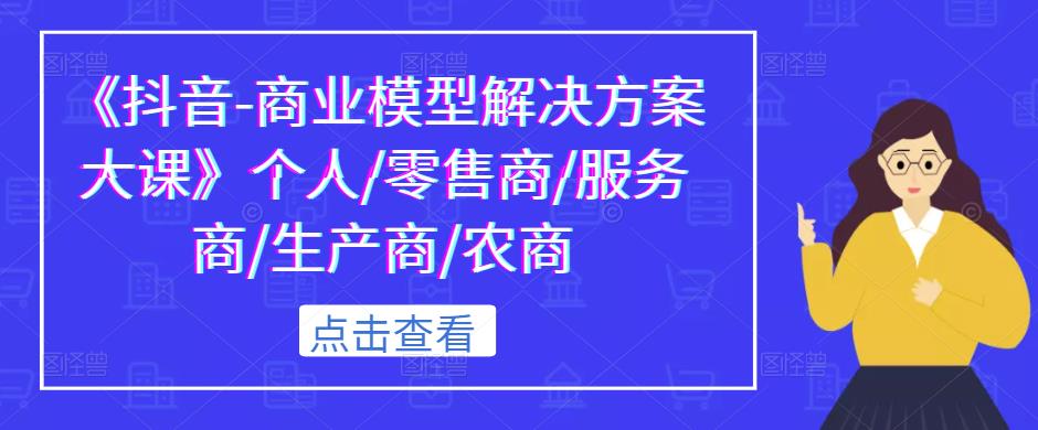 《抖音-商业模型解决方案大课》个人/零售商/服务商/生产商/农商-靠谱项目库