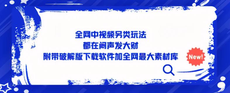 全网中视频另类玩法，都在闷声发大财，附带破解版下载软件加全网最大素材库-靠谱项目库