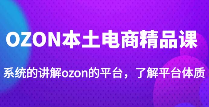 老迟·OZON本土电商精品课，系统的讲解ozon的平台，学完可独自运营ozon的店铺-靠谱项目库