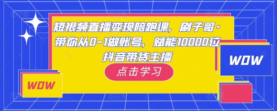 短视频直播变现陪跑课，刷子哥·带你从0-1做账号，赋能10000位抖音带货主播-靠谱项目库