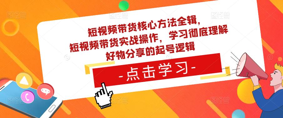 短视频带货核心方法全辑，​短视频带货实战操作，学习彻底理解好物分享的起号逻辑-靠谱项目库