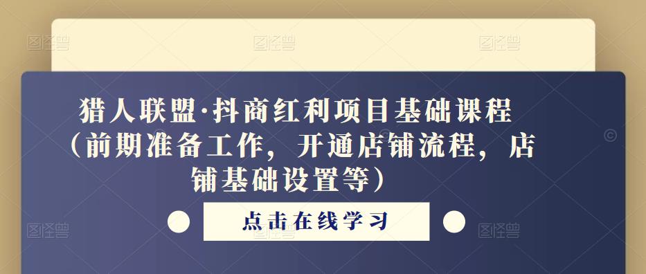 猎人联盟·抖商红利项目基础课程（前期准备工作，开通店铺流程，店铺基础设置等）-靠谱项目库