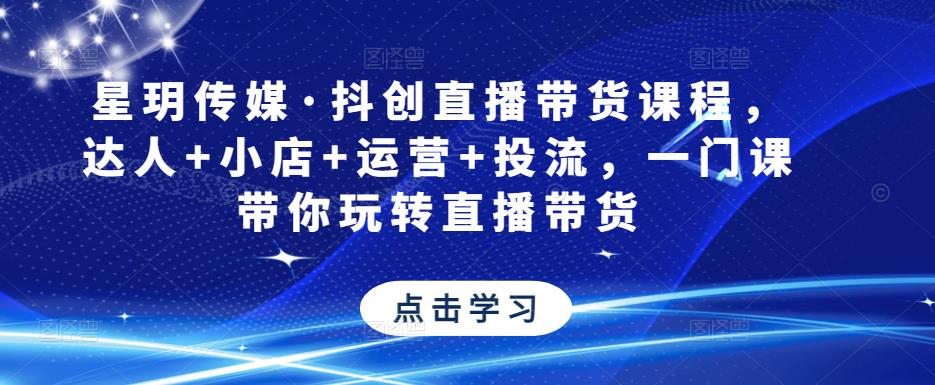 星玥传媒·抖创直播带货课程，达人+小店+运营+投流，一门课带你玩转直播带货-靠谱项目库
