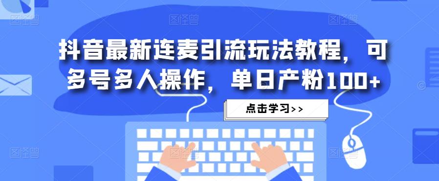 抖音最新连麦引流玩法教程，可多号多人操作，单日产粉100+-靠谱项目库