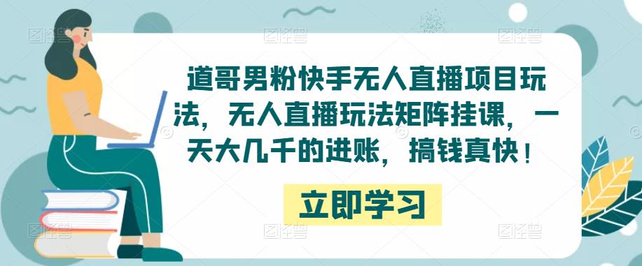 道哥男粉快手无人直播项目玩法，无人直播玩法矩阵挂课，一天大几千的进账，搞钱真快！-靠谱项目库