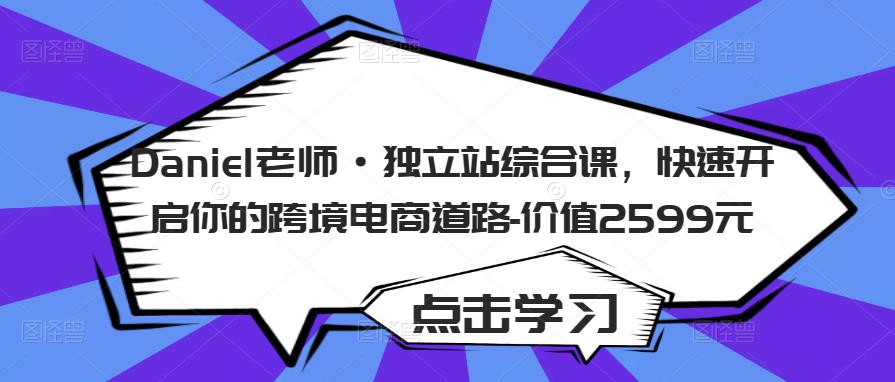 Daniel老师·独立站综合课，快速开启你的跨境电商道路-价值2599元-靠谱项目库