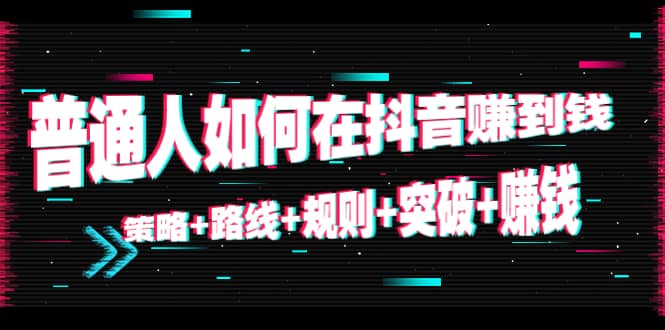普通人如何在抖音赚到钱：策略 路线 规则 突破 赚钱（10节课）-靠谱项目库