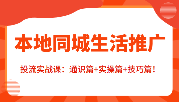 本地同城生活推广投流实战课：通识篇+实操篇+技巧篇！-靠谱项目库