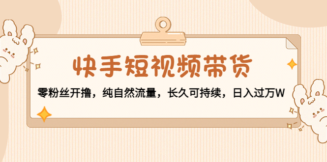 快手短视频带货：零粉丝开撸，纯自然流量，长久可持续，日入过万W-靠谱项目库
