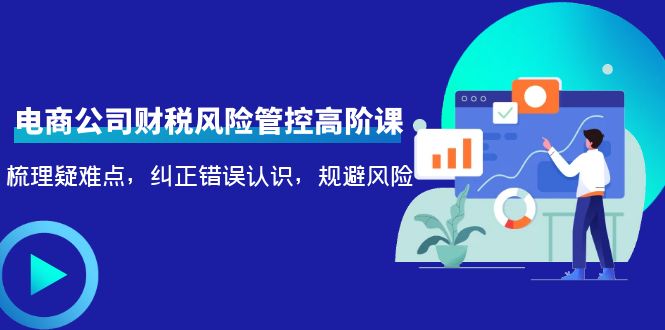 电商公司财税风险管控高阶课，梳理疑难点，纠正错误认识，规避风险-靠谱项目库