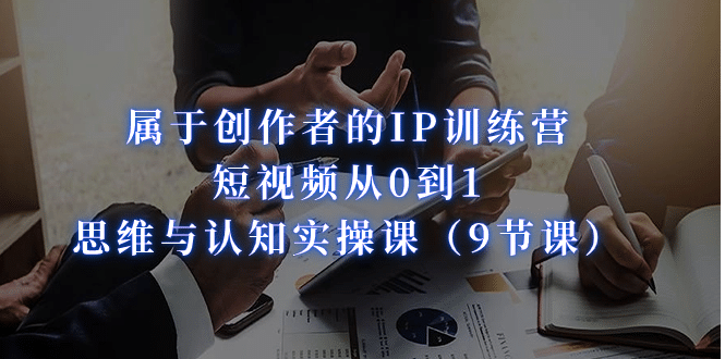 属于创作者的IP训练营：短视频从0到1、思维与认知实操课（9节课）-靠谱项目库
