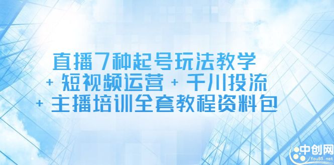 直播7种起号玩法教学+短视频运营+千川投流+主播培训全套教程资料包-靠谱项目库