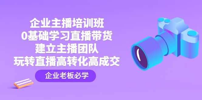 企业主播培训班：0基础学习直播带货，建立主播团队，玩转直播高转化高成交-靠谱项目库