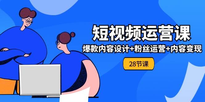 0基础学习短视频运营全套实战课，爆款内容设计+粉丝运营+内容变现(28节)-靠谱项目库
