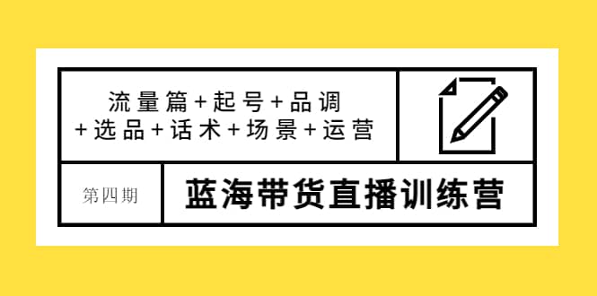 第四期蓝海带货直播训练营：流量篇+起号+品调+选品+话术+场景+运营-靠谱项目库