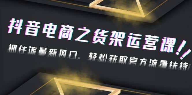 2023抖音电商之货架运营课：抓住流量新风口，轻松获取官方流量扶持-靠谱项目库