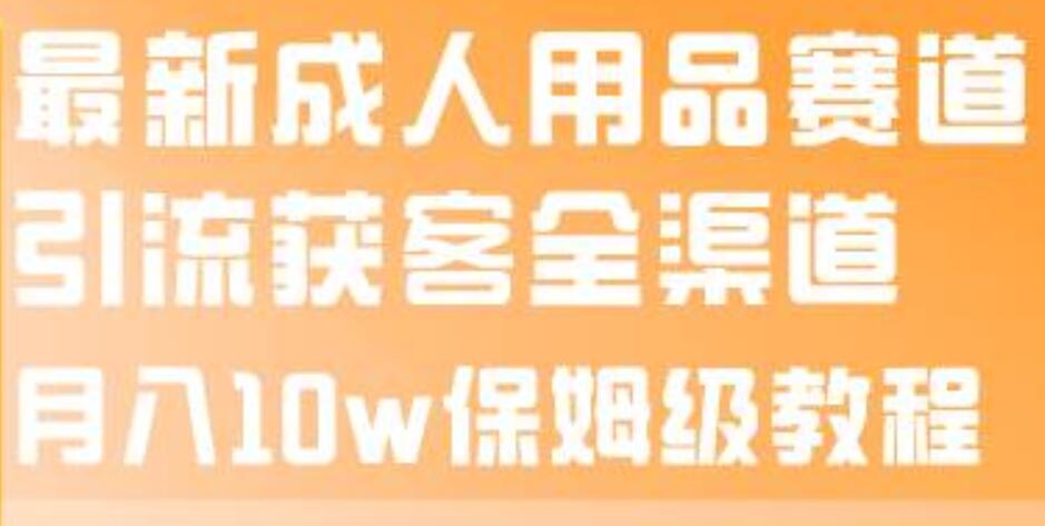 最新成人用品赛道引流获客全渠道，月入10w保姆级教程-靠谱项目库