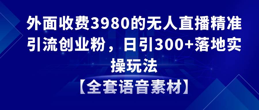 无人直播精准引流创业粉，日引300+落地实操玩法【全套语音素材】-靠谱项目库