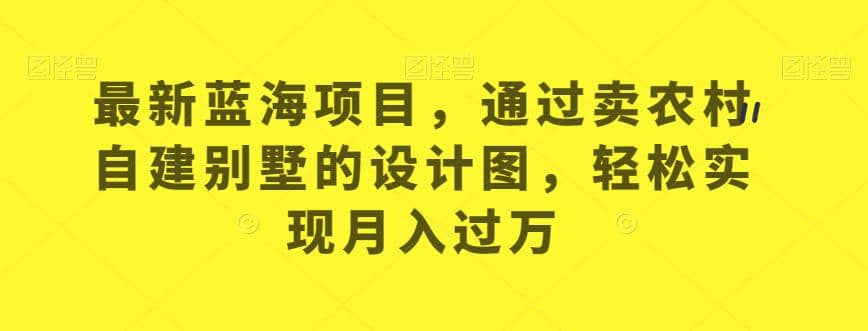 最新蓝海项目，通过卖农村自建别墅的设计图，轻松实现月入过万【揭秘】-靠谱项目库