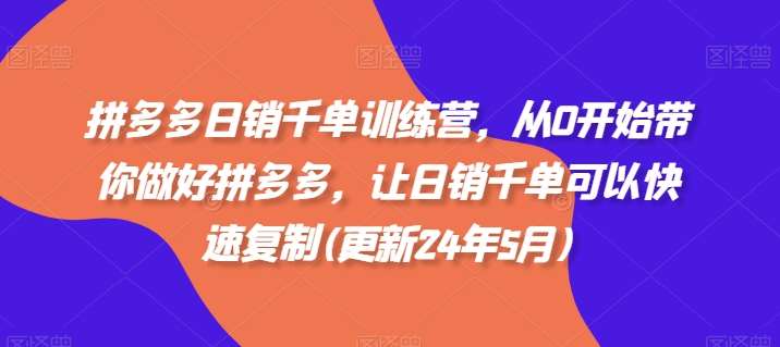拼多多日销千单训练营，从0开始带你做好拼多多，让日销千单可以快速复制(更新24年8月)-靠谱项目库