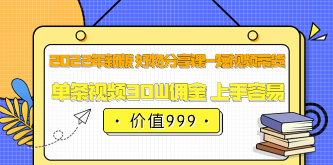 2022年新版 好物分享课-短视频带货：单条视频30W佣金 上手容易（价值999）-靠谱项目库