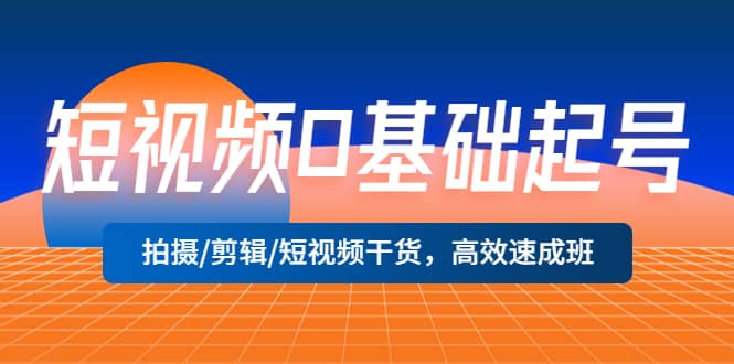短视频0基础起号，拍摄/剪辑/短视频干货，高效速成班-靠谱项目库