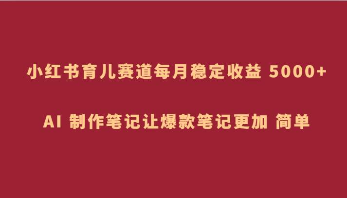 小红书育儿赛道，每月稳定收益 5000+，AI 制作笔记让爆款笔记更加 简单-靠谱项目库