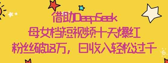借助DeepSeek，母女档短视频十天爆红，粉丝破18W，日收入轻松几张-靠谱项目库