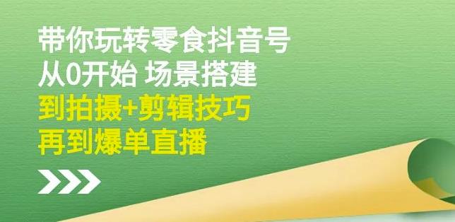 隋校长带你玩转抖音零食号：从0开始场景搭建，到拍摄+剪辑技巧，再到爆单直播-靠谱项目库