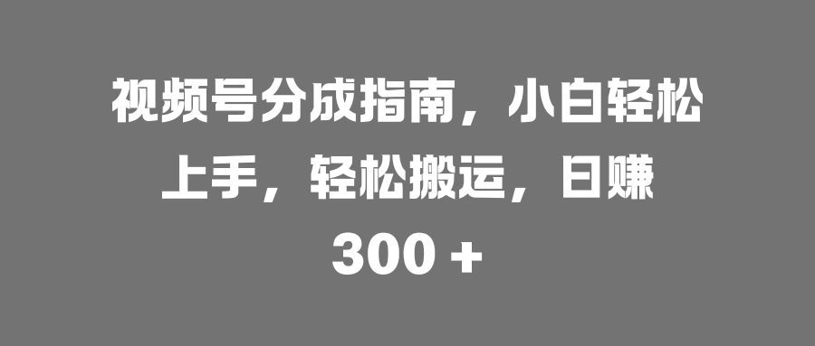 视频号分成指南，小白轻松上手，轻松搬运，日赚 300 +-靠谱项目库
