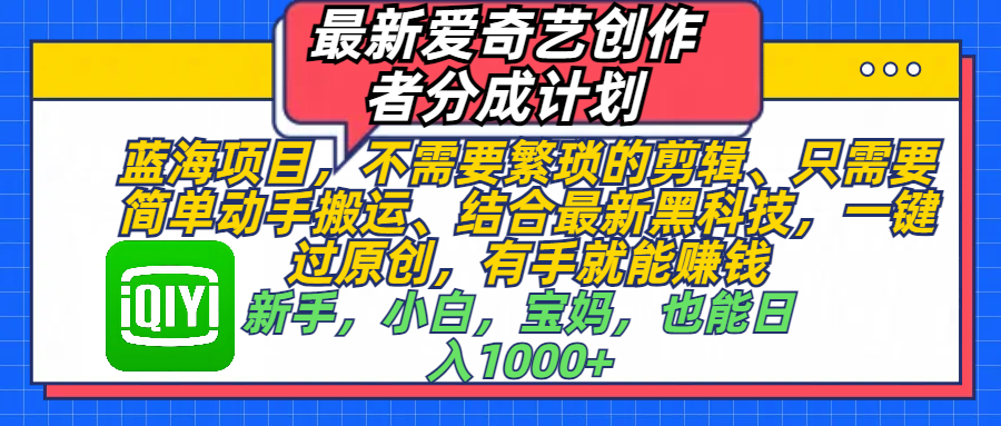 最新爱奇艺创作者分成计划，蓝海项目，不需要繁琐的剪辑、 只需要简单动手搬运、结合最新黑科技，一键过原创，有手就能赚钱，新手，小白，宝妈，也能日入1000+  手机也可操作-靠谱项目库