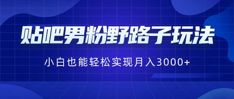 贴吧男粉野路子玩法，小白也能轻松实现月入3000+-靠谱项目库