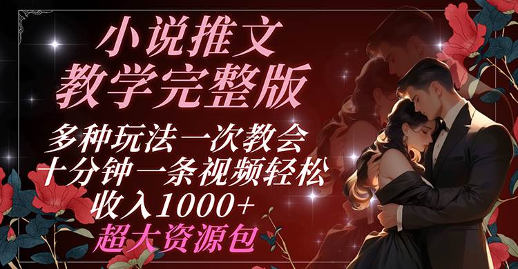小说推文教学完整版 多种玩法一次教会 十分钟一条视频轻松收入1000+ 超大资源包-靠谱项目库