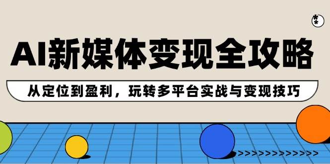 AI新媒体变现全攻略：从定位到盈利，玩转多平台实战与变现技巧-靠谱项目库