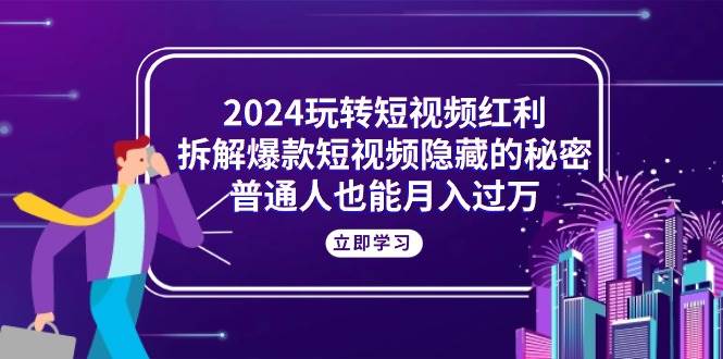（10890期）2024玩转短视频红利，拆解爆款短视频隐藏的秘密，普通人也能月入过万-靠谱项目库