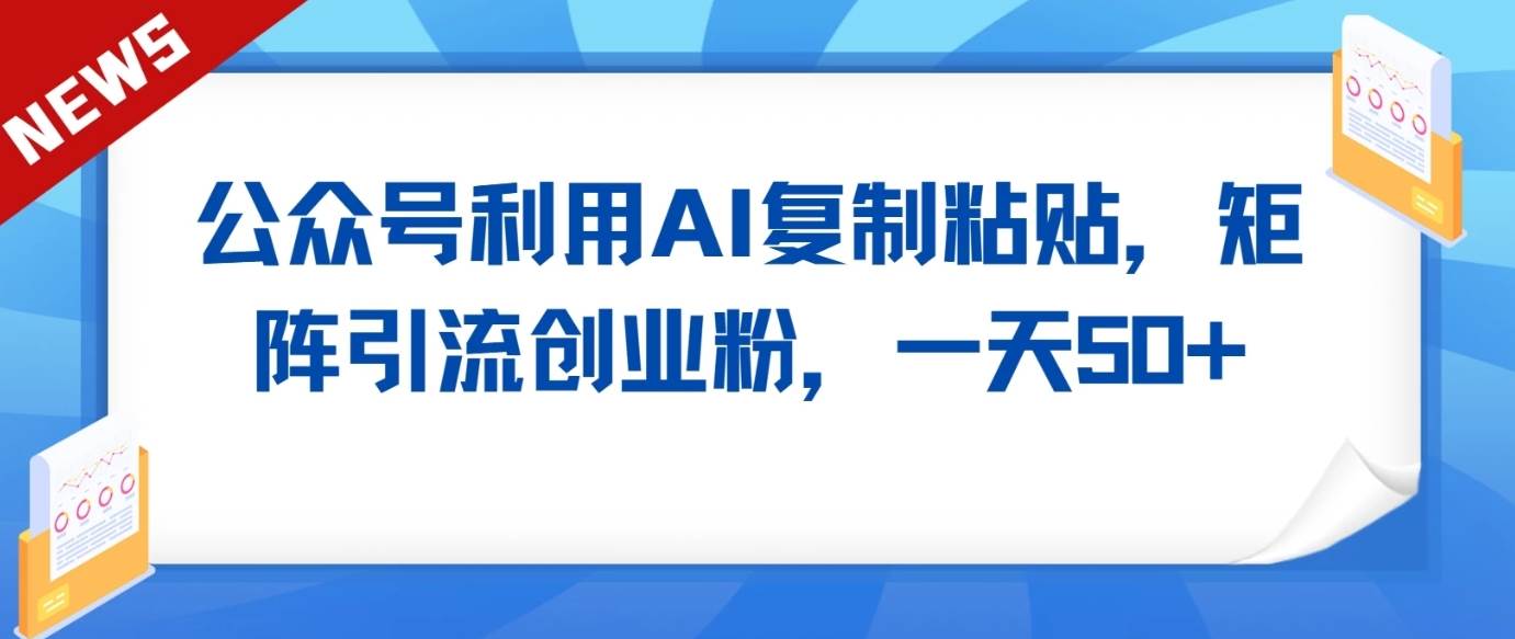 公众号利用AI工具复制粘贴矩阵引流创业粉，一天50+-靠谱项目库