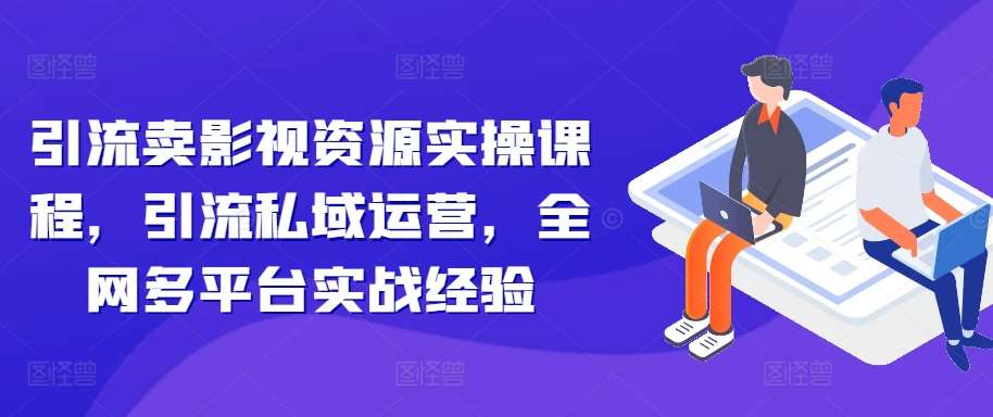 引流卖影视资源实操课程，引流私域运营，全网多平台实战经验-靠谱项目库