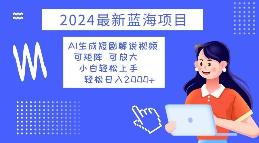 (12906期)2024最新蓝海项目 AI生成短剧解说视频 小白轻松上手 日入2000+-靠谱项目库