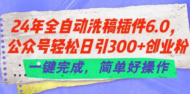 24年全自动洗稿插件6.0.公众号轻松日引300+创业粉，一键完成，简单好操作【揭秘】-靠谱项目库