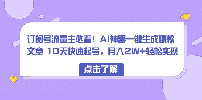 （8455期）订阅号流量主必看！AI神器一键生成爆款文章 10天快速起号，月入2W+轻松实现-靠谱项目库