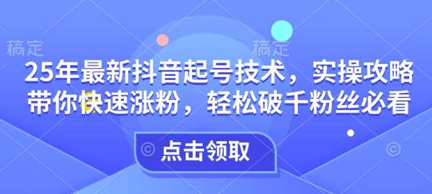 25年最新抖音起号技术，实操攻略带你快速涨粉，轻松破千粉丝必看-靠谱项目库