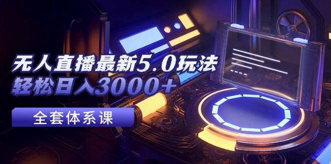 无人直播最新5.0玩法，轻松日入3000+-靠谱项目库