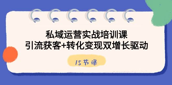 私域运营实战培训课，引流获客+转化变现双增长驱动（15节课）-靠谱项目库
