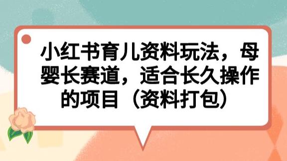 小红书育儿资料玩法，母婴长赛道，适合长久操作的项目（资料打包）【揭秘】-靠谱项目库