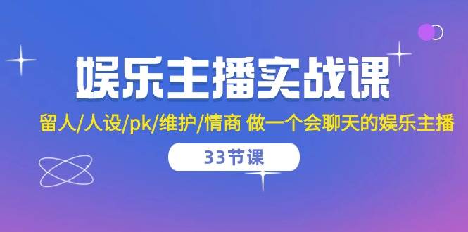 娱乐主播实战课 留人/人设/pk/维护/情商 做一个会聊天的娱乐主播（33节课）-靠谱项目库