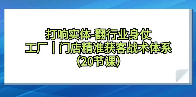 打响实体-翻行业身仗，工厂｜门店精准获客战术体系（20节课）-靠谱项目库