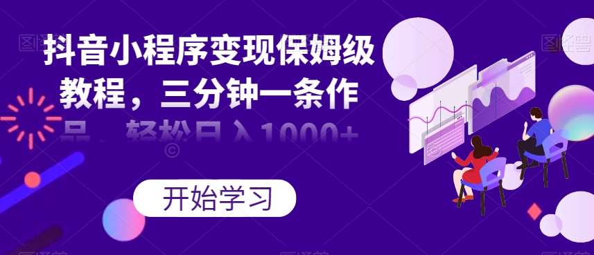 抖音小程序变现保姆级教程，三分钟一条作品，轻松日入1000+【揭秘】-靠谱项目库