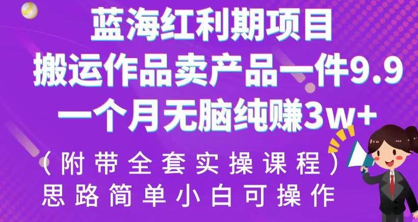 蓝海红利期项目，搬运作品卖产品一件9.9，一个月无脑纯赚3w+！（附带全套实操课程）【揭秘】-靠谱项目库